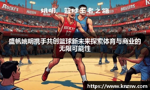 盛帆姚明携手共创篮球新未来探索体育与商业的无限可能性