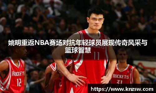 姚明重返NBA赛场对抗年轻球员展现传奇风采与篮球智慧