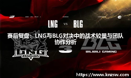 赛后复盘：LNG与BLG对决中的战术较量与团队协作分析