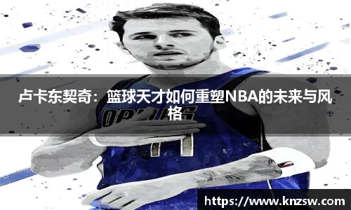 卢卡东契奇：篮球天才如何重塑NBA的未来与风格