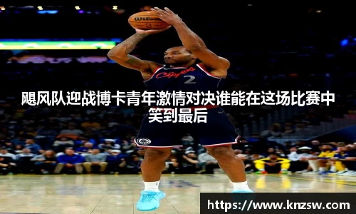 飓风队迎战博卡青年激情对决谁能在这场比赛中笑到最后