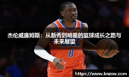 杰伦威廉姆斯：从新秀到明星的篮球成长之路与未来展望