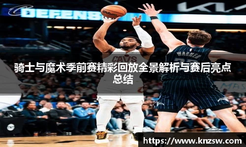 骑士与魔术季前赛精彩回放全景解析与赛后亮点总结