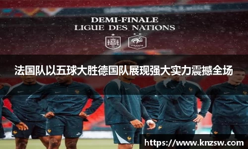 法国队以五球大胜德国队展现强大实力震撼全场
